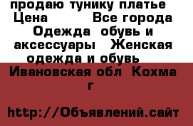 продаю тунику платье › Цена ­ 500 - Все города Одежда, обувь и аксессуары » Женская одежда и обувь   . Ивановская обл.,Кохма г.